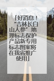 好消息！“吉林长白山人参”地理标志保护产品新专用标志图案将在我省推广使用