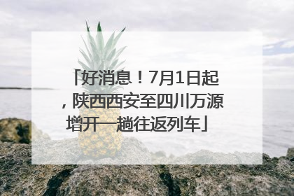 好消息！7月1日起，陕西西安至四川万源增开一趟往返列车