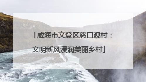 威海市文登区慈口观村：文明新风浸润美丽乡村