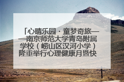 心晴乐园・童梦奇旅——南京师范大学青岛附属学校（崂山区汉河小学）隆重举行心理健康月暨快乐六一游园会