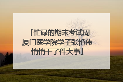 忙碌的期末考试周 厦门医学院学子张艳伟悄悄干了件大事
