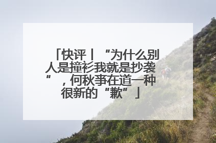 快评丨“为什么别人是撞衫我就是抄袭”，何秋亊在道一种很新的“歉”