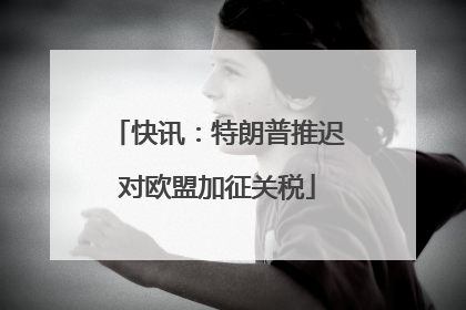 快讯：特朗普推迟对欧盟加征关税