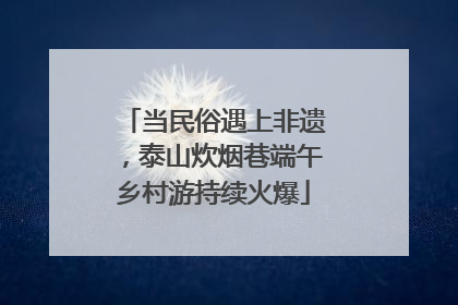 当民俗遇上非遗，泰山炊烟巷端午乡村游持续火爆