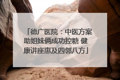 德广医院：中医方案助姐妹俩成功控糖 健康讲座惠及四邻八方