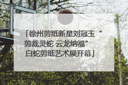 徐州剪纸新星刘冠玉“剪裁灵蛇 云龙纳福” 白蛇剪纸艺术展开幕