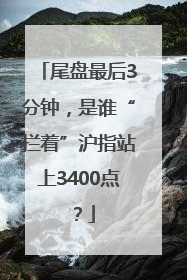 尾盘最后3分钟，是谁“拦着”沪指站上3400点？