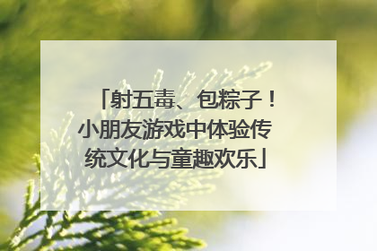 射五毒、包粽子！小朋友游戏中体验传统文化与童趣欢乐