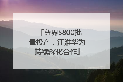 尊界S800批量投产，江淮华为持续深化合作