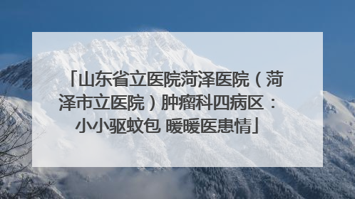 山东省立医院菏泽医院（菏泽市立医院）肿瘤科四病区：小小驱蚊包 暖暖医患情