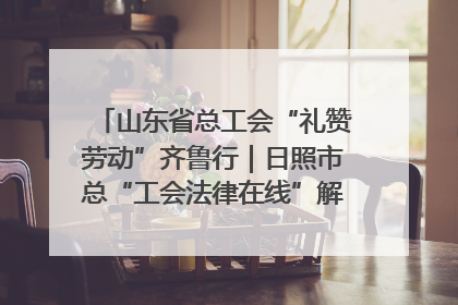 山东省总工会“礼赞劳动”齐鲁行｜日照市总“工会法律在线”解决职工愁“薪”事