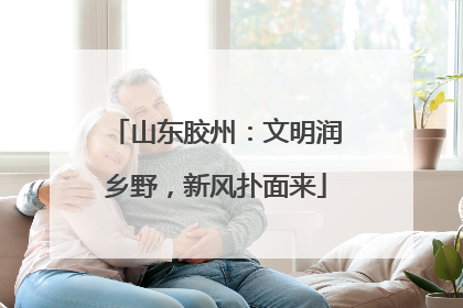 山东胶州：文明润乡野，新风扑面来