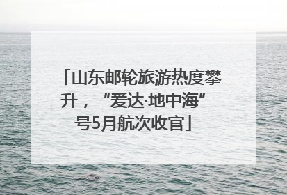 山东邮轮旅游热度攀升，“爱达·地中海”号5月航次收官