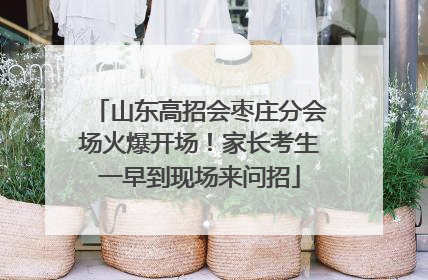 山东高招会枣庄分会场火爆开场！家长考生一早到现场来问招