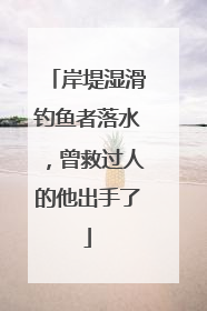 岸堤湿滑钓鱼者落水，曾救过人的他出手了