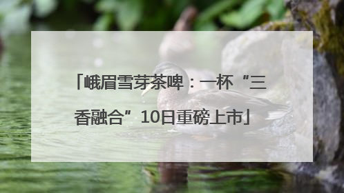峨眉雪芽茶啤：一杯“三香融合”10日重磅上市