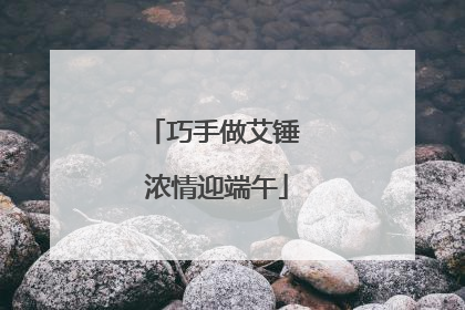 巧手做艾锤 浓情迎端午