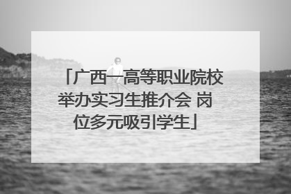 广西一高等职业院校举办实习生推介会 岗位多元吸引学生