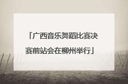 广西音乐舞蹈比赛决赛前站会在柳州举行