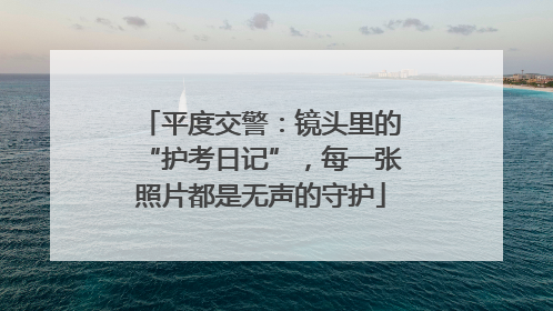 平度交警：镜头里的“护考日记”，每一张照片都是无声的守护