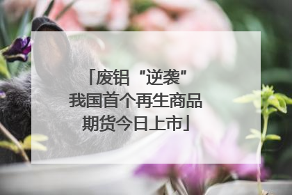 废铝“逆袭” 我国首个再生商品期货今日上市