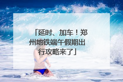 延时、加车！郑州地铁端午假期出行攻略来了