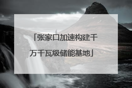 张家口加速构建千万千瓦级储能基地