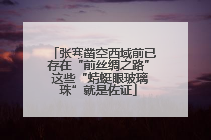 张骞凿空西域前已存在“前丝绸之路” 这些“蜻蜓眼玻璃珠”就是佐证