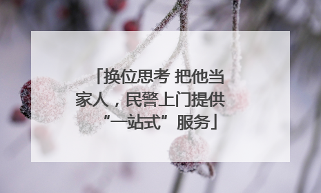换位思考 把他当家人，民警上门提供“一站式”服务