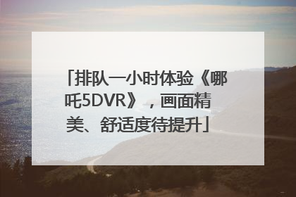 排队一小时体验《哪吒5DVR》，画面精美、舒适度待提升