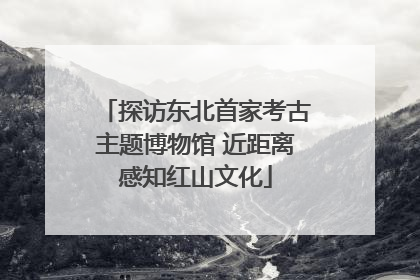 探访东北首家考古主题博物馆 近距离感知红山文化