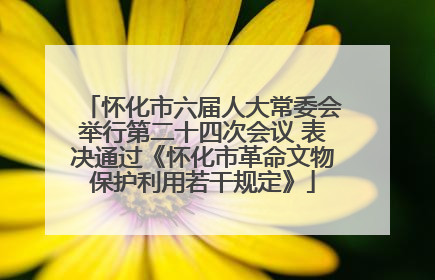 怀化市六届人大常委会举行第二十四次会议 表决通过《怀化市革命文物保护利用若干规定》