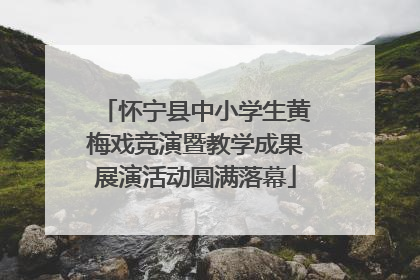 怀宁县中小学生黄梅戏竞演暨教学成果展演活动圆满落幕