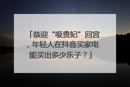 恭迎“吸贵妃”回宫，年轻人在抖音买家电能买出多少乐子？