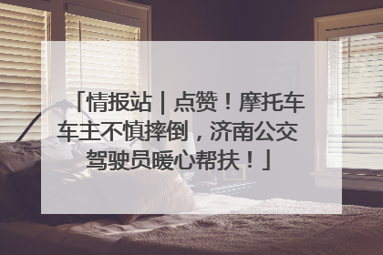 情报站｜点赞！摩托车车主不慎摔倒，济南公交驾驶员暖心帮扶！