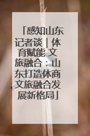 感知山东记者谈｜体育赋能 文旅融合：山东打造体商文旅融合发展新格局
