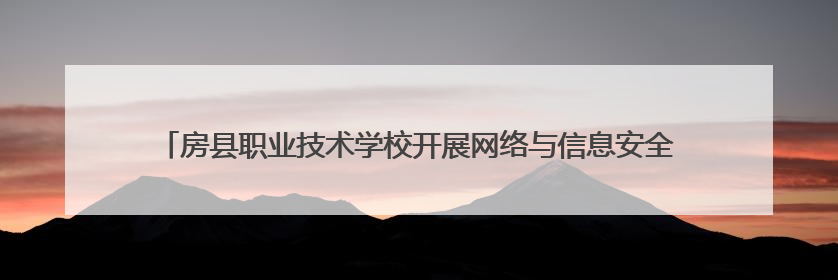 房县职业技术学校开展网络与信息安全管理员培训 筑牢数字时代安全防线