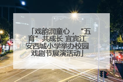 戏韵润童心，“五育”共成长 宜宾江安西城小学举办校园戏剧节展演活动