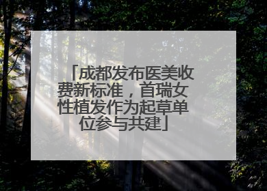 成都发布医美收费新标准，首瑞女性植发作为起草单位参与共建