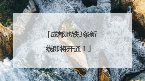 成都地铁3条新线即将开通！