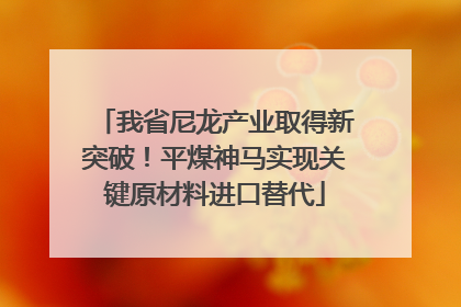 我省尼龙产业取得新突破！平煤神马实现关键原材料进口替代