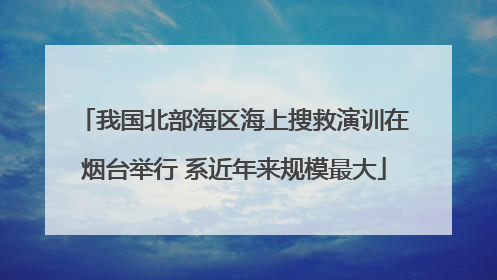 我国北部海区海上搜救演训在烟台举行 系近年来规模最大