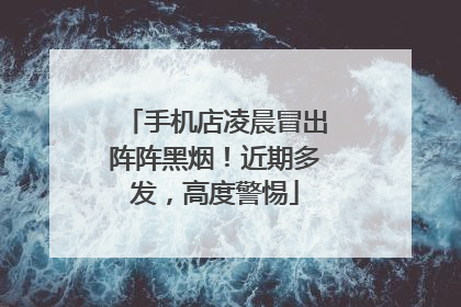 手机店凌晨冒出阵阵黑烟！近期多发，高度警惕