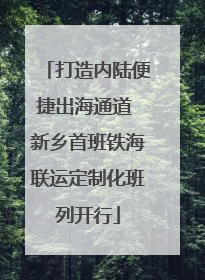 打造内陆便捷出海通道 新乡首班铁海联运定制化班列开行