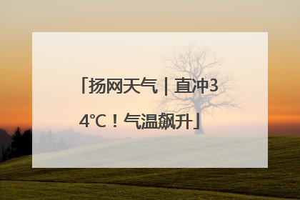 扬网天气｜直冲34℃！气温飙升