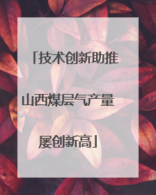 技术创新助推山西煤层气产量屡创新高