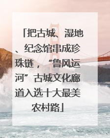 把古城、湿地、纪念馆串成珍珠链，“鲁风运河”古城文化廊道入选十大最美农村路