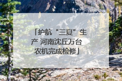 护航“三夏”生产 河南沈丘万台农机完成检修