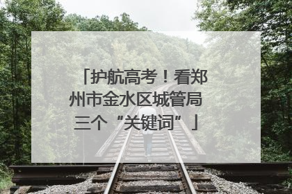护航高考！看郑州市金水区城管局三个“关键词”