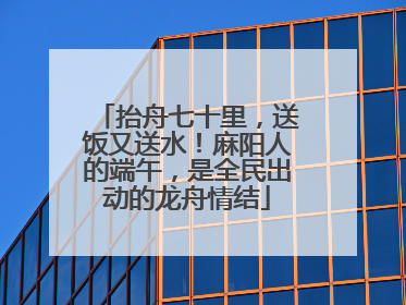 抬舟七十里，送饭又送水！麻阳人的端午，是全民出动的龙舟情结
